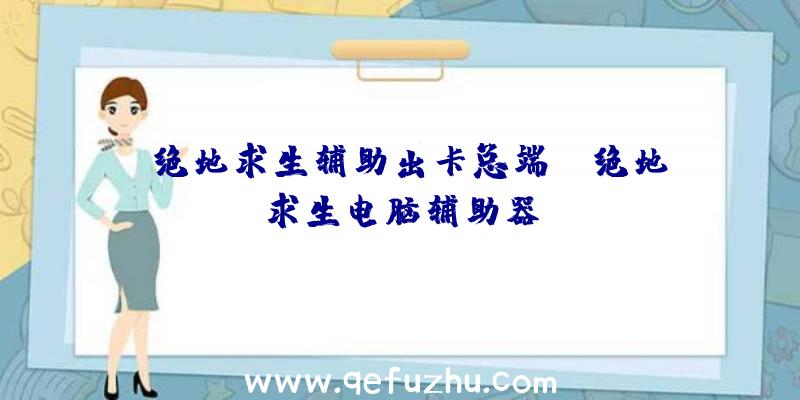 「绝地求生辅助出卡总端」|绝地求生电脑辅助器